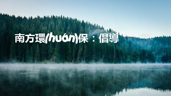 南方環(huán)保：倡導(dǎo)綠色生活，共建美麗家園
